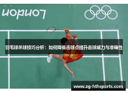 羽毛球杀球技巧分析：如何降低击球点提升击球威力与准确性