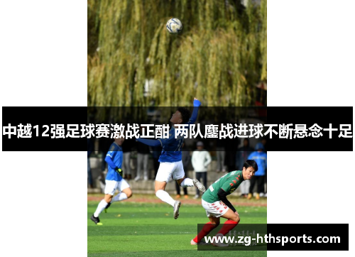 中越12强足球赛激战正酣 两队鏖战进球不断悬念十足