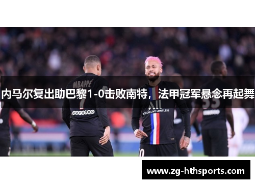 内马尔复出助巴黎1-0击败南特，法甲冠军悬念再起舞