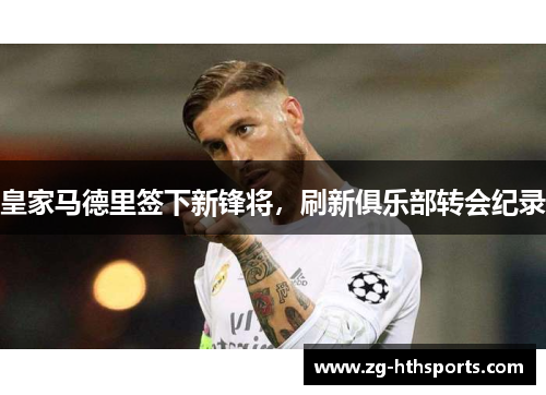 皇家马德里签下新锋将，刷新俱乐部转会纪录