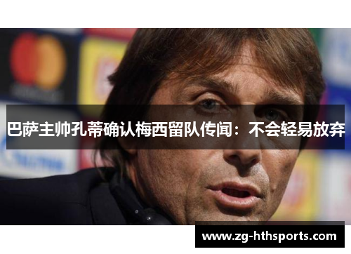 巴萨主帅孔蒂确认梅西留队传闻：不会轻易放弃