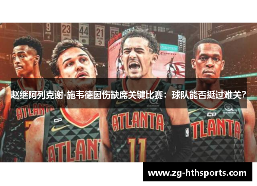 赵继阿列克谢-施韦德因伤缺席关键比赛：球队能否挺过难关？