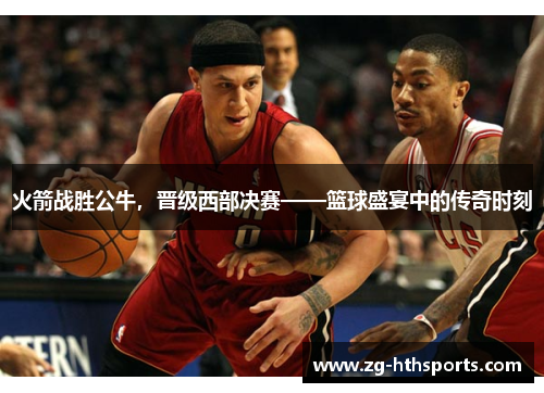 火箭战胜公牛，晋级西部决赛——篮球盛宴中的传奇时刻