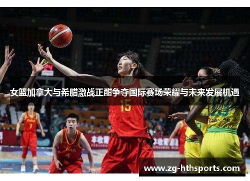 女篮加拿大与希腊激战正酣争夺国际赛场荣耀与未来发展机遇