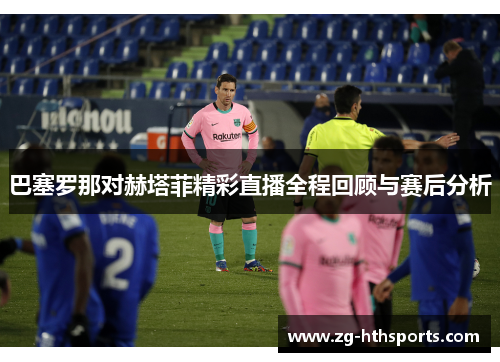 巴塞罗那对赫塔菲精彩直播全程回顾与赛后分析