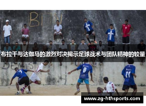 布拉干与达伽马的激烈对决揭示足球战术与团队精神的较量