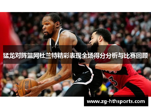 猛龙对阵篮网杜兰特精彩表现全场得分分析与比赛回顾