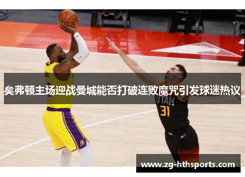 矣弗顿主场迎战曼城能否打破连败魔咒引发球迷热议