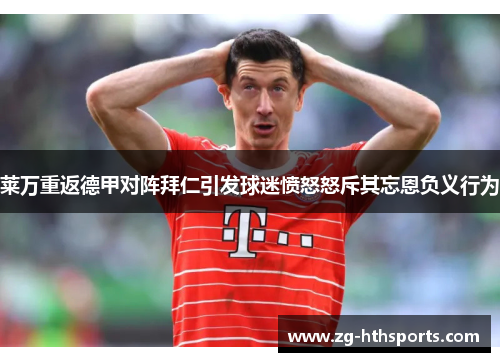 莱万重返德甲对阵拜仁引发球迷愤怒怒斥其忘恩负义行为