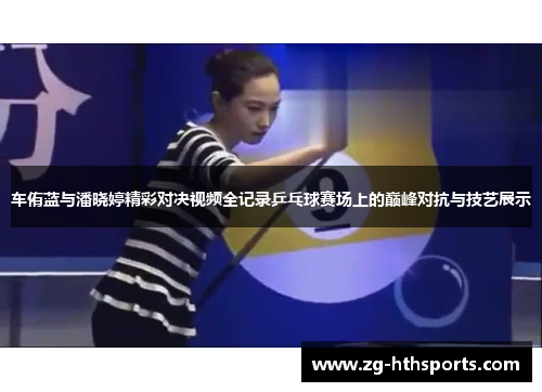 车侑蓝与潘晓婷精彩对决视频全记录乒乓球赛场上的巅峰对抗与技艺展示