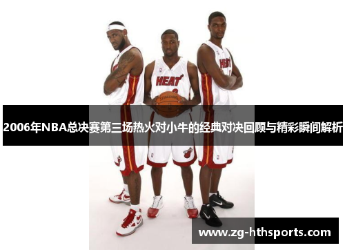 2006年NBA总决赛第三场热火对小牛的经典对决回顾与精彩瞬间解析
