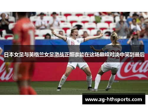 日本女足与英格兰女足激战正酣谁能在这场巅峰对决中笑到最后