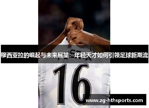 穆西亚拉的崛起与未来展望：年轻天才如何引领足球新潮流