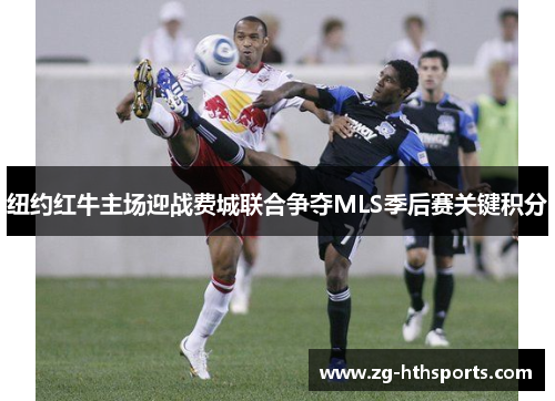 纽约红牛主场迎战费城联合争夺MLS季后赛关键积分